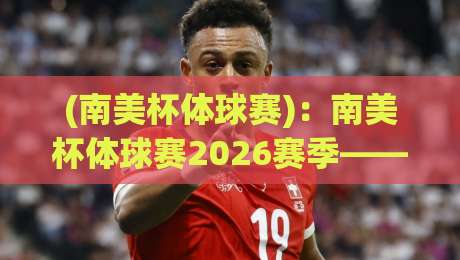 (南美杯体球赛)：南美杯体球赛2026赛季——那些你未必知道的冷门看点