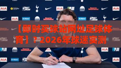 【即时买球站网址足球体育】? 2026年球迷实测:这三家平台为啥被老玩家狂推?