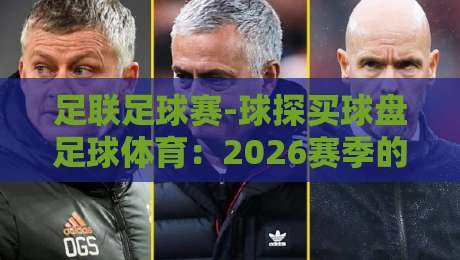 足联足球赛-球探买球盘足球体育:2026赛季的盘口逻辑与实战心得