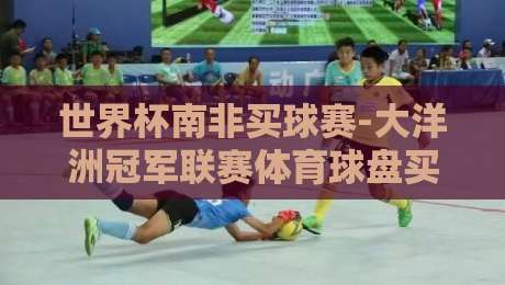 世界杯南非买球赛-大洋洲冠军联赛体育球盘买球站：2026年资深玩家都在用的选站指南