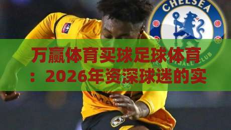 万赢体育买球足球体育：2026年资深球迷的实战攻略与避坑指南