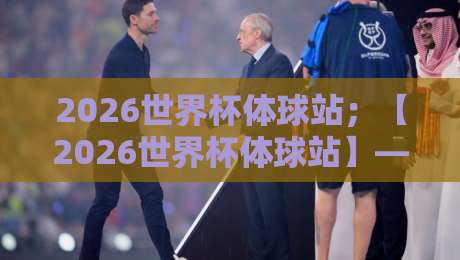 2026世界杯体球站;【2026世界杯体球站】——球迷必备的观赛与投注指南