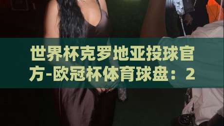 世界杯克罗地亚投球官方-欧冠杯体育球盘:2026年押注策略与实战解析