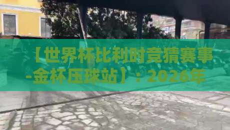 【世界杯比利时竞猜赛事-金杯压球站】: 2026年投注策略与深度解析
