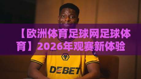 【欧洲体育足球网足球体育】2026年观赛新体验，带你解锁更多足球玩法