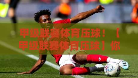 甲级联赛体育压球!【甲级联赛体育压球】你真的懂它的底层逻辑吗