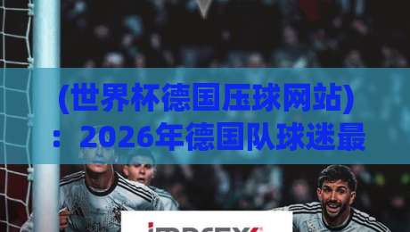 (世界杯德国压球网站):2026年德国队球迷最该收藏的观赛入口