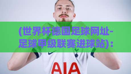 (世界杯德国足球网址-足球甲级联赛进球站):2026年看球必备的宝藏资源,你还没收藏?
