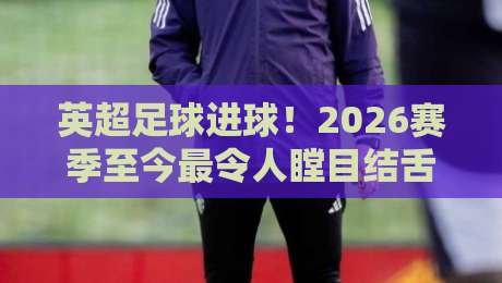 英超足球进球!2026赛季至今最令人瞠目结舌的射门数据大揭秘