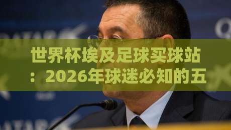 世界杯埃及足球买球站：2026年球迷必知的五大趋势与分析