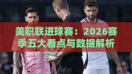 美职联进球赛:2026赛季五大看点与数据解析