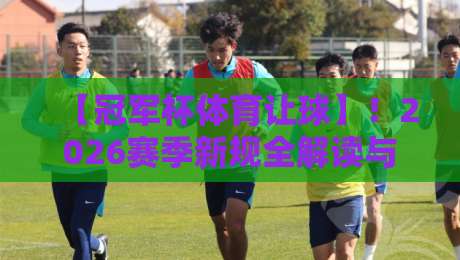 【冠军杯体育让球】!2026赛季新规全解读与实战技巧
