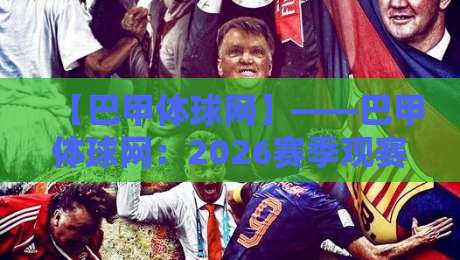 【巴甲体球网】——巴甲体球网：2026赛季观赛指南与深度评测（内含实用避坑技巧）