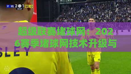 超级联赛堵球网:2026赛季堵球网技术升级与实战指南