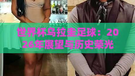 世界杯乌拉圭足球：2026年展望与历史荣光