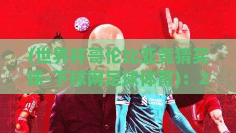 (世界杯哥伦比亚竞猜买球-下球网足球体育):2026年球迷必看的下球网实战指南