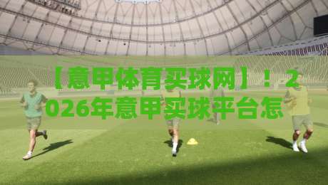 【意甲体育买球网】!2026年意甲买球平台怎么选?老球迷的避坑指南