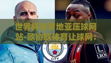 世界杯克罗地亚压球网站-欧协联体育让球网:2026年新手必看避坑指南