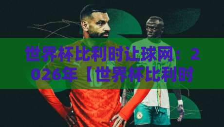 世界杯比利时让球网:2026年【世界杯比利时让球网】投注新趋势?这些细节值得你细品