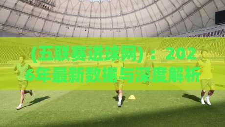(五联赛进球网) ：2026年最新数据与深度解析