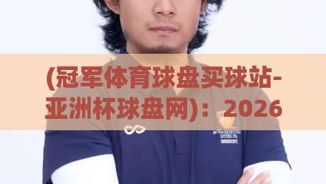 (冠军体育球盘买球站-亚洲杯球盘网):2026亚洲杯观赛新姿势,你get了吗?