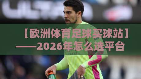 【欧洲体育足球买球站】——2026年怎么选平台?这些细节别踩坑!
