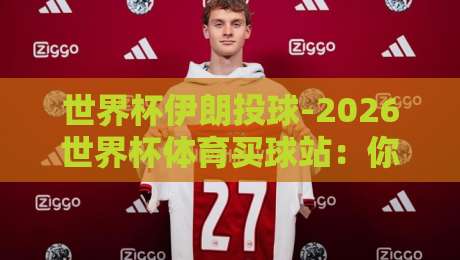 世界杯伊朗投球-2026世界杯体育买球站:你猜伊朗队能走多远?
