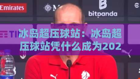 冰岛超压球站:冰岛超压球站凭什么成为2026年训练圣地?