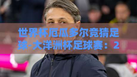 世界杯厄瓜多尔竞猜足球-大洋洲杯足球赛:2026年两大冷门赛事,你押对了吗? 世界杯厄瓜多尔竞猜足球-大洋洲杯足球赛:2026年两大冷门赛事,你押对了吗?