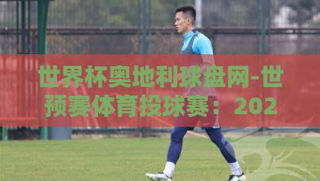 世界杯奥地利球盘网-世预赛体育投球赛：2026世预赛投注新动向【世界杯奥地利球盘网】实战解析