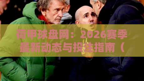 荷甲球盘网:2026赛季最新动态与投注指南(荷甲球盘网)全面解读