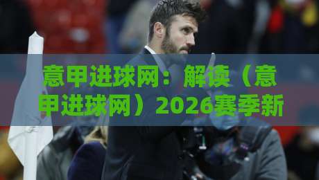 意甲进球网:解读(意甲进球网)2026赛季新趋势