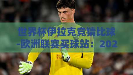 世界杯伊拉克竞猜比球-欧洲联赛买球站:2026年购彩者必看选台指南