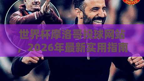 世界杯摩洛哥投球网站，2026年最新实用指南！