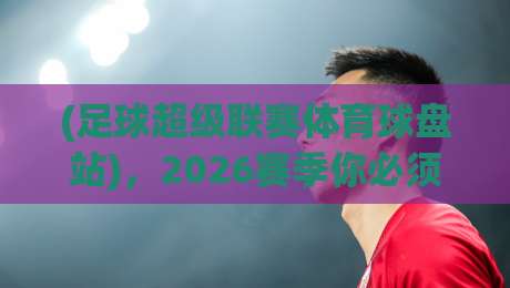 (足球超级联赛体育球盘站)，2026赛季你必须知道的五大新变化