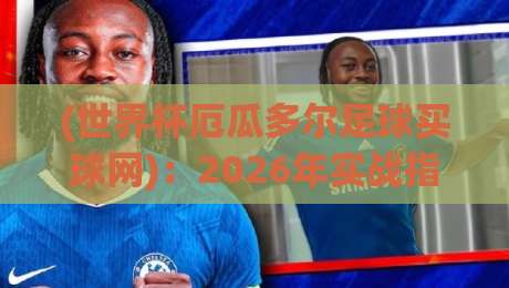 (世界杯厄瓜多尔足球买球网)：2026年实战指南与避坑心得
