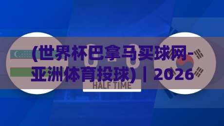 (世界杯巴拿马买球网-亚洲体育投球)|2026年,你还在纠结怎么选平台吗?