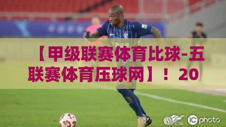 【甲级联赛体育比球-五联赛体育压球网】!2026赛季五大联赛压球网最新动态与实战解析