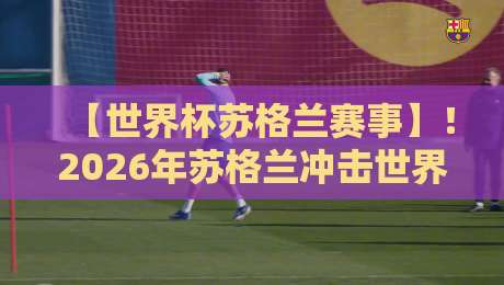 【世界杯苏格兰赛事】!2026年苏格兰冲击世界杯:是梦想照进现实还是又一次遗憾?