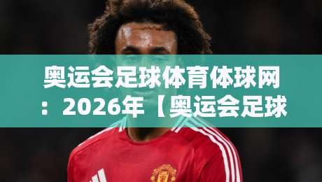 奥运会足球体育体球网:2026年【奥运会足球】观赛指南与体球网实战攻略