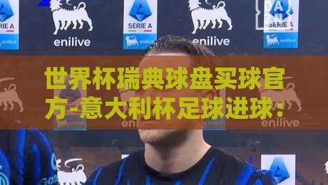 世界杯瑞典球盘买球官方-意大利杯足球进球:2026赛季进球趋势与盘口深度解析