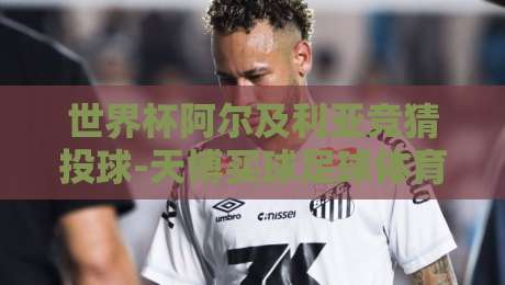 世界杯阿尔及利亚竞猜投球-天博买球足球体育:2026年球迷新玩法深度解析