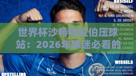 世界杯沙特阿拉伯压球站:2026年球迷必看的五大实战技巧