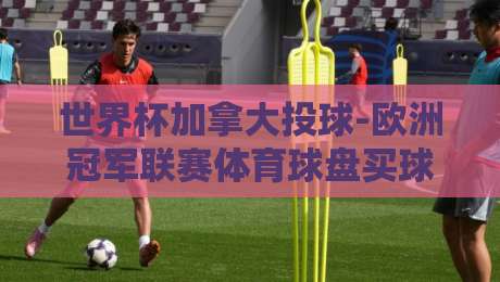 世界杯加拿大投球-欧洲冠军联赛体育球盘买球站:2026年玩转体育博彩的五大秘诀