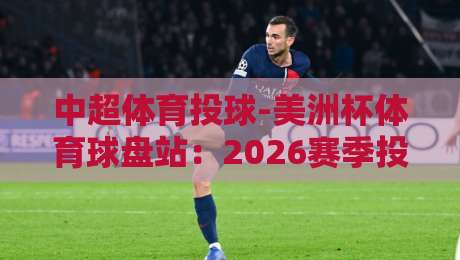 中超体育投球-美洲杯体育球盘站:2026赛季投注策略与实战心得(中超体育投球-美洲杯体育球盘站)
