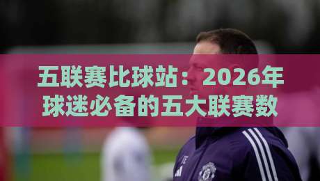 五联赛比球站:2026年球迷必备的五大联赛数据与观赛指南