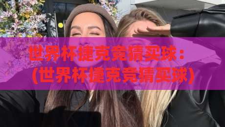 世界杯捷克竞猜买球: (世界杯捷克竞猜买球) 最新玩法与避坑指南?