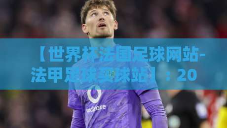 【世界杯法国足球网站-法甲足球买球站】: 2026年怎么选?资深球迷的实战指南