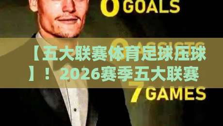 【五大联赛体育足球压球】!2026赛季五大联赛压球策略与黑马前瞻
