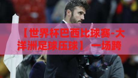 【世界杯巴西比球赛-大洋洲足球压球】 一场跨越半球的博弈?2026年深度前瞻